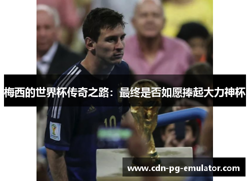 梅西的世界杯传奇之路:最终是否如愿捧起大力神杯 梅西的世界杯传奇之路:最终是否如愿捧起大力神杯