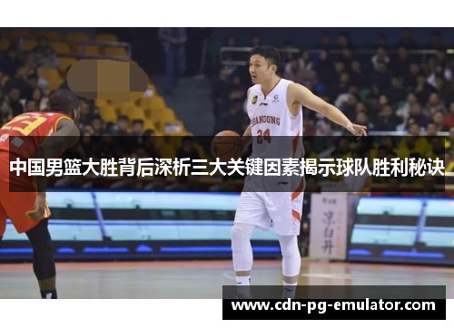 中国男篮大胜背后深析三大关键因素揭示球队胜利秘诀 中国男篮大胜背后深析三大关键因素揭示球队胜利秘诀