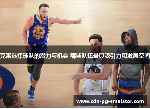 克莱选择球队的潜力与机会 哪些队伍最具吸引力和发展空间 克莱选择球队的潜力与机会 哪些队伍最具吸引力和发展空间