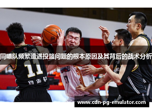 同曦队频繁遭遇投篮问题的根本原因及其背后的战术分析 同曦队频繁遭遇投篮问题的根本原因及其背后的战术分析