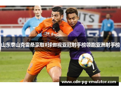 山东泰山克雷桑豪取8球傲视亚冠射手榜领跑亚洲射手榜 山东泰山克雷桑豪取8球傲视亚冠射手榜领跑亚洲射手榜