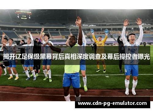 揭开辽足保级黑幕背后真相深度调查及幕后操控者曝光 揭开辽足保级黑幕背后真相深度调查及幕后操控者曝光