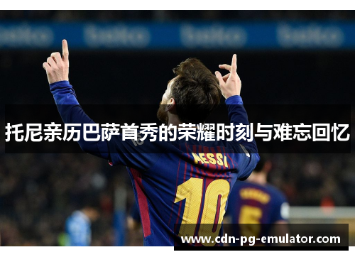 托尼亲历巴萨首秀的荣耀时刻与难忘回忆 托尼亲历巴萨首秀的荣耀时刻与难忘回忆