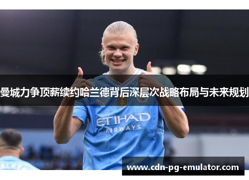 曼城力争顶薪续约哈兰德背后深层次战略布局与未来规划 曼城力争顶薪续约哈兰德背后深层次战略布局与未来规划