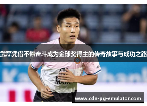 武磊凭借不懈奋斗成为金球奖得主的传奇故事与成功之路 武磊凭借不懈奋斗成为金球奖得主的传奇故事与成功之路