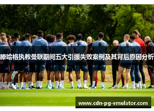 滕哈格执教曼联期间五大引援失败案例及其背后原因分析