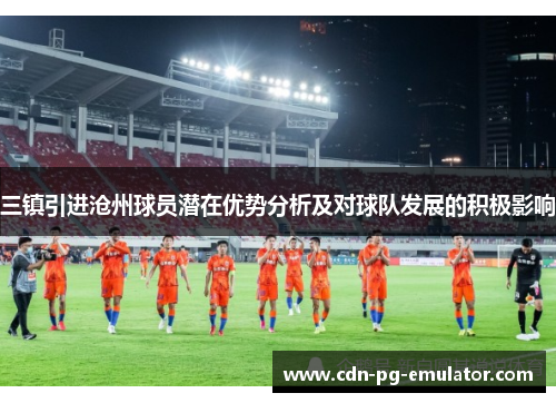 三镇引进沧州球员潜在优势分析及对球队发展的积极影响 三镇引进沧州球员潜在优势分析及对球队发展的积极影响