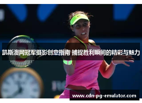 凯斯澳网冠军摄影创意指南 捕捉胜利瞬间的精彩与魅力 凯斯澳网冠军摄影创意指南 捕捉胜利瞬间的精彩与魅力