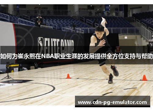如何为崔永熙在NBA职业生涯的发展提供全方位支持与帮助 如何为崔永熙在NBA职业生涯的发展提供全方位支持与帮助