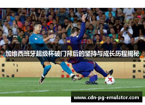 加维西班牙超级杯破门背后的坚持与成长历程揭秘