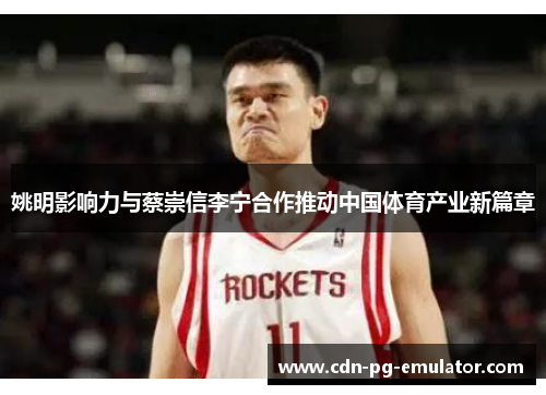 姚明影响力与蔡崇信李宁合作推动中国体育产业新篇章 姚明影响力与蔡崇信李宁合作推动中国体育产业新篇章