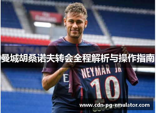 曼城胡桑诺夫转会全程解析与操作指南 曼城胡桑诺夫转会全程解析与操作指南