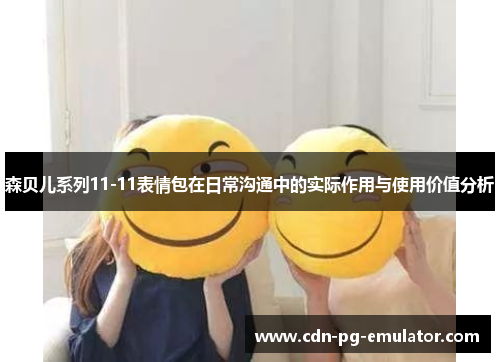 森贝儿系列11-11表情包在日常沟通中的实际作用与使用价值分析