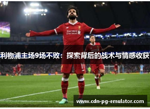 利物浦主场9场不败:探索背后的战术与情感收获 利物浦主场9场不败:探索背后的战术与情感收获