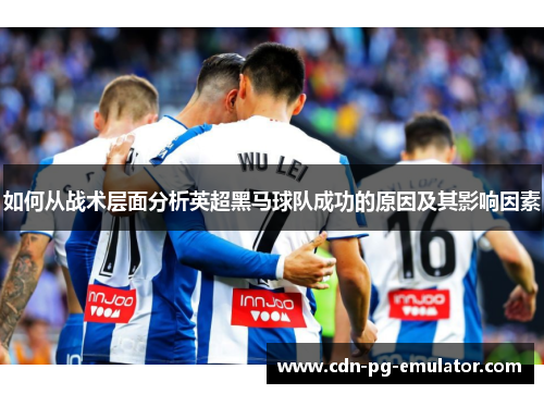如何从战术层面分析英超黑马球队成功的原因及其影响因素 如何从战术层面分析英超黑马球队成功的原因及其影响因素