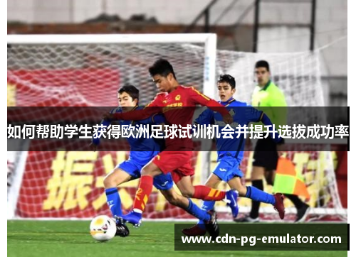 如何帮助学生获得欧洲足球试训机会并提升选拔成功率 如何帮助学生获得欧洲足球试训机会并提升选拔成功率