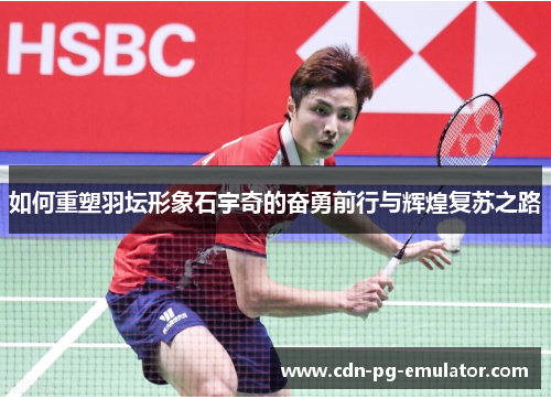 如何重塑羽坛形象石宇奇的奋勇前行与辉煌复苏之路 如何重塑羽坛形象石宇奇的奋勇前行与辉煌复苏之路