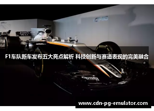 F1车队新车发布五大亮点解析 科技创新与赛道表现的完美融合 F1车队新车发布五大亮点解析 科技创新与赛道表现的完美融合