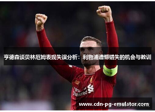 亨德森谈贝林厄姆表现失误分析:利物浦遗憾错失的机会与教训 亨德森谈贝林厄姆表现失误分析:利物浦遗憾错失的机会与教训
