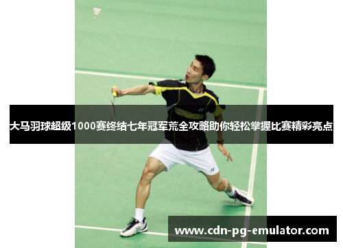 大马羽球超级1000赛终结七年冠军荒全攻略助你轻松掌握比赛精彩亮点 大马羽球超级1000赛终结七年冠军荒全攻略助你轻松掌握比赛精彩亮点