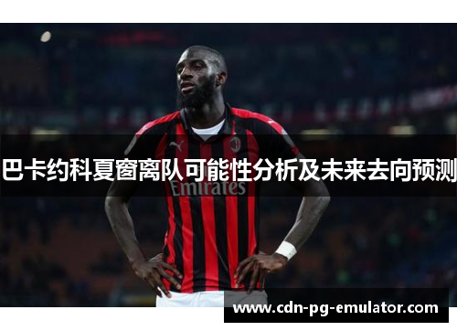 巴卡约科夏窗离队可能性分析及未来去向预测 巴卡约科夏窗离队可能性分析及未来去向预测