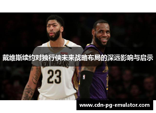 戴维斯续约对独行侠未来战略布局的深远影响与启示 戴维斯续约对独行侠未来战略布局的深远影响与启示