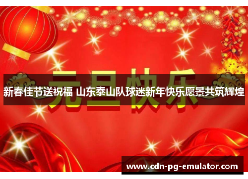 新春佳节送祝福 山东泰山队球迷新年快乐愿景共筑辉煌 新春佳节送祝福 山东泰山队球迷新年快乐愿景共筑辉煌