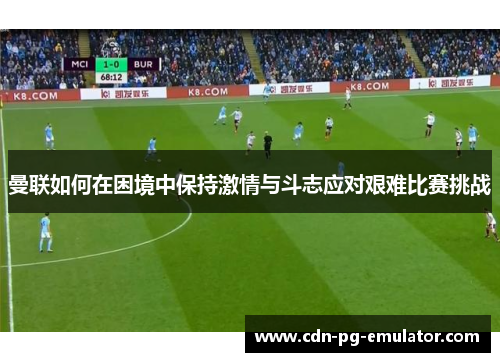 曼联如何在困境中保持激情与斗志应对艰难比赛挑战 曼联如何在困境中保持激情与斗志应对艰难比赛挑战