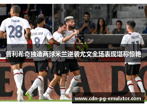 普利希奇独造两球米兰逆袭尤文全场表现堪称惊艳 普利希奇独造两球米兰逆袭尤文全场表现堪称惊艳