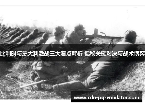 比利时与意大利激战三大看点解析 揭秘关键对决与战术博弈 比利时与意大利激战三大看点解析 揭秘关键对决与战术博弈