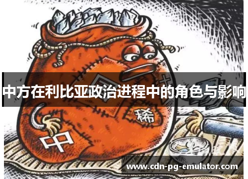 中方在利比亚政治进程中的角色与影响 中方在利比亚政治进程中的角色与影响