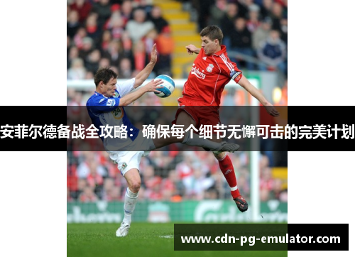 安菲尔德备战全攻略:确保每个细节无懈可击的完美计划 安菲尔德备战全攻略:确保每个细节无懈可击的完美计划