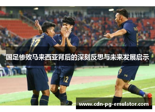 国足惨败马来西亚背后的深刻反思与未来发展启示 国足惨败马来西亚背后的深刻反思与未来发展启示