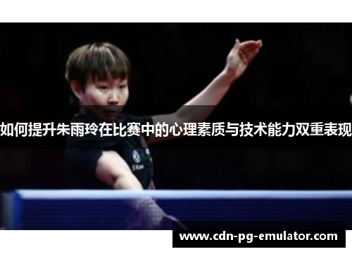 如何提升朱雨玲在比赛中的心理素质与技术能力双重表现 如何提升朱雨玲在比赛中的心理素质与技术能力双重表现