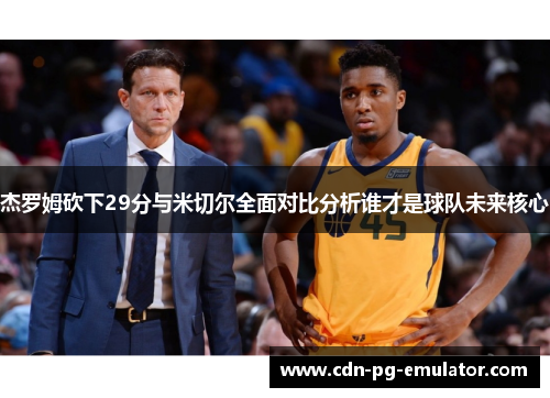 杰罗姆砍下29分与米切尔全面对比分析谁才是球队未来核心 杰罗姆砍下29分与米切尔全面对比分析谁才是球队未来核心