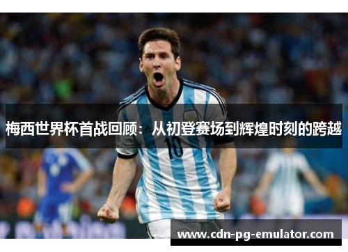 梅西世界杯首战回顾:从初登赛场到辉煌时刻的跨越 梅西世界杯首战回顾:从初登赛场到辉煌时刻的跨越