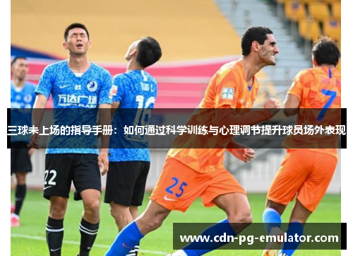 三球未上场的指导手册:如何通过科学训练与心理调节提升球员场外表现 三球未上场的指导手册:如何通过科学训练与心理调节提升球员场外表现
