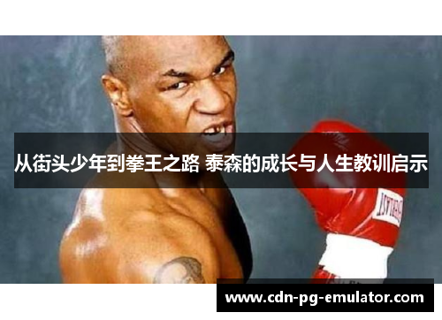 从街头少年到拳王之路 泰森的成长与人生教训启示