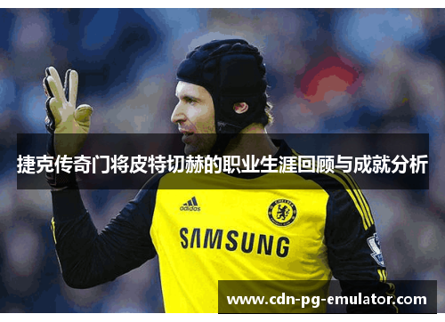 捷克传奇门将皮特切赫的职业生涯回顾与成就分析 捷克传奇门将皮特切赫的职业生涯回顾与成就分析