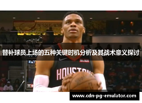 替补球员上场的五种关键时机分析及其战术意义探讨 替补球员上场的五种关键时机分析及其战术意义探讨