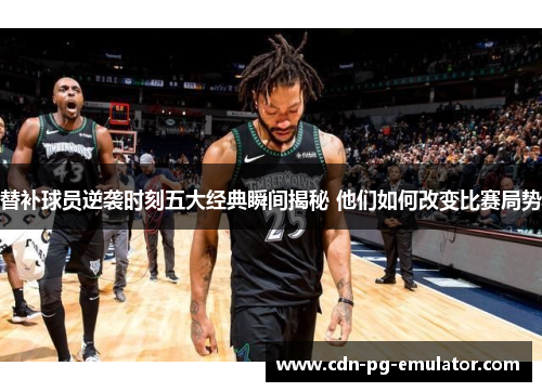 替补球员逆袭时刻五大经典瞬间揭秘 他们如何改变比赛局势