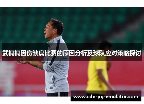 武桐桐因伤缺席比赛的原因分析及球队应对策略探讨 武桐桐因伤缺席比赛的原因分析及球队应对策略探讨