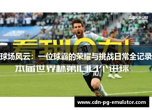 球场风云:一位球霸的荣耀与挑战日常全记录 球场风云:一位球霸的荣耀与挑战日常全记录