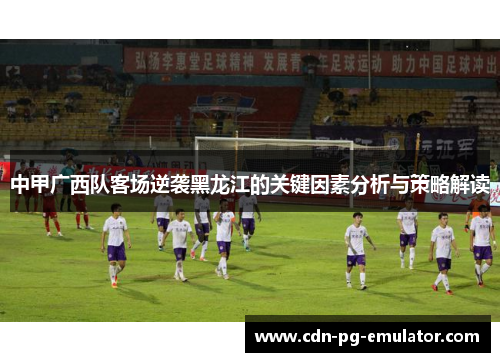 中甲广西队客场逆袭黑龙江的关键因素分析与策略解读 中甲广西队客场逆袭黑龙江的关键因素分析与策略解读