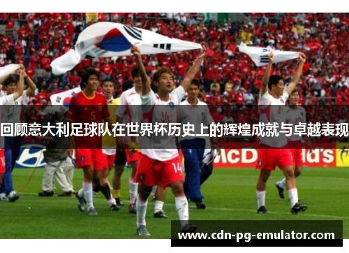 回顾意大利足球队在世界杯历史上的辉煌成就与卓越表现 回顾意大利足球队在世界杯历史上的辉煌成就与卓越表现