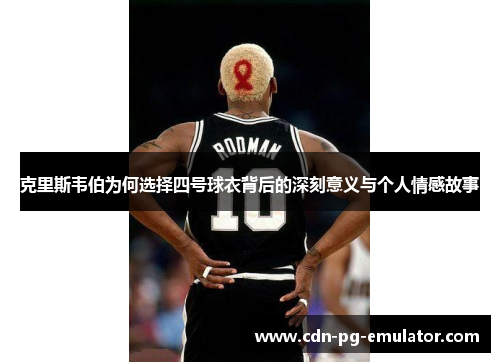 克里斯韦伯为何选择四号球衣背后的深刻意义与个人情感故事 克里斯韦伯为何选择四号球衣背后的深刻意义与个人情感故事