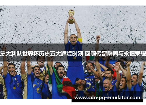 意大利队世界杯历史五大辉煌时刻 回顾传奇瞬间与永恒荣耀 意大利队世界杯历史五大辉煌时刻 回顾传奇瞬间与永恒荣耀