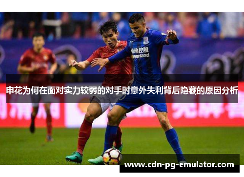 申花为何在面对实力较弱的对手时意外失利背后隐藏的原因分析 申花为何在面对实力较弱的对手时意外失利背后隐藏的原因分析