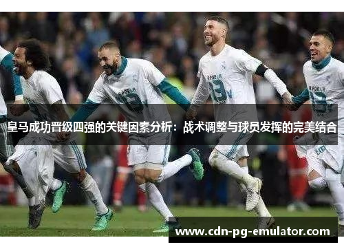 皇马成功晋级四强的关键因素分析:战术调整与球员发挥的完美结合 皇马成功晋级四强的关键因素分析:战术调整与球员发挥的完美结合