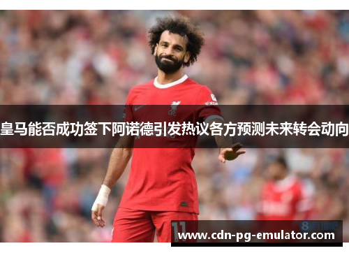 皇马能否成功签下阿诺德引发热议各方预测未来转会动向 皇马能否成功签下阿诺德引发热议各方预测未来转会动向